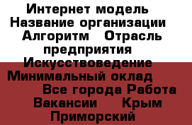 Интернет-модель › Название организации ­ Алгоритм › Отрасль предприятия ­ Искусствоведение › Минимальный оклад ­ 160 000 - Все города Работа » Вакансии   . Крым,Приморский